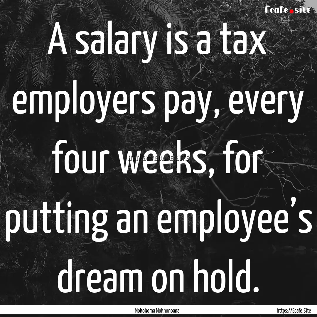 A salary is a tax employers pay, every four.... : Quote by Mokokoma Mokhonoana