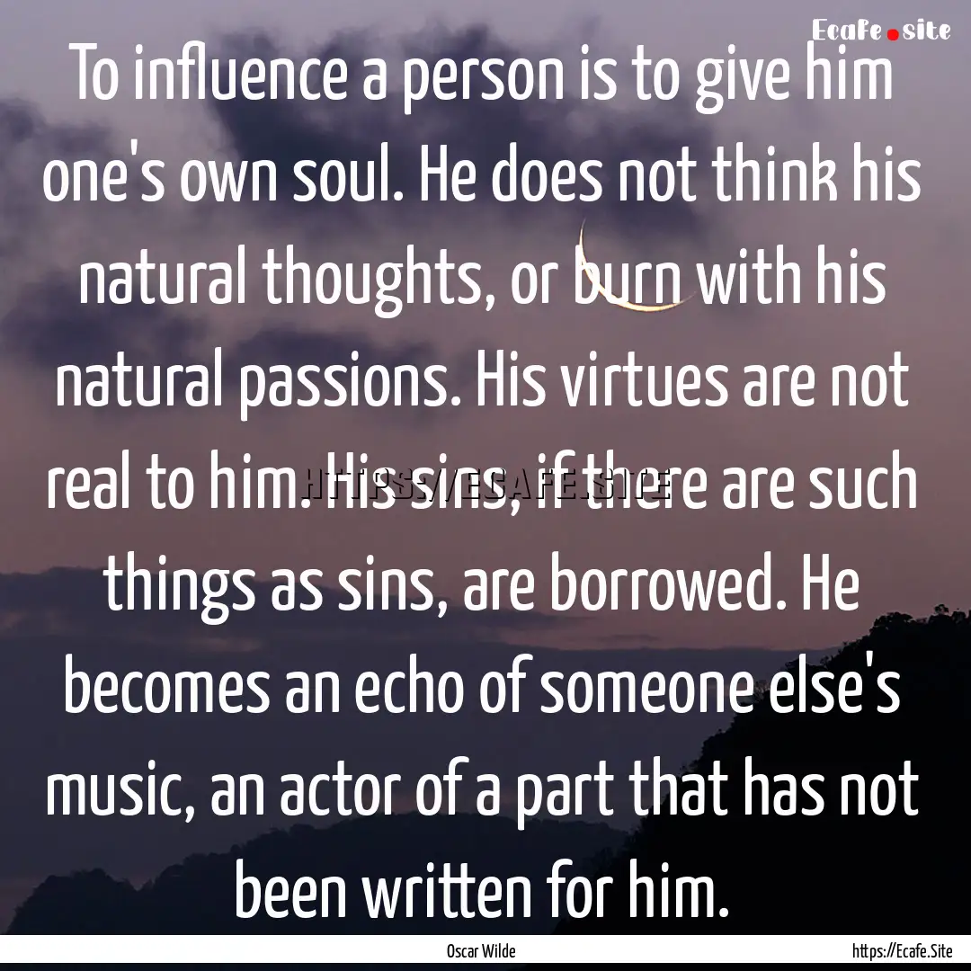 To influence a person is to give him one's.... : Quote by Oscar Wilde