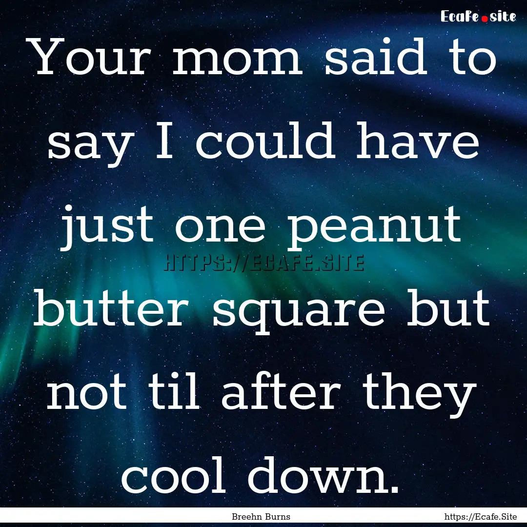 Your mom said to say I could have just one.... : Quote by Breehn Burns