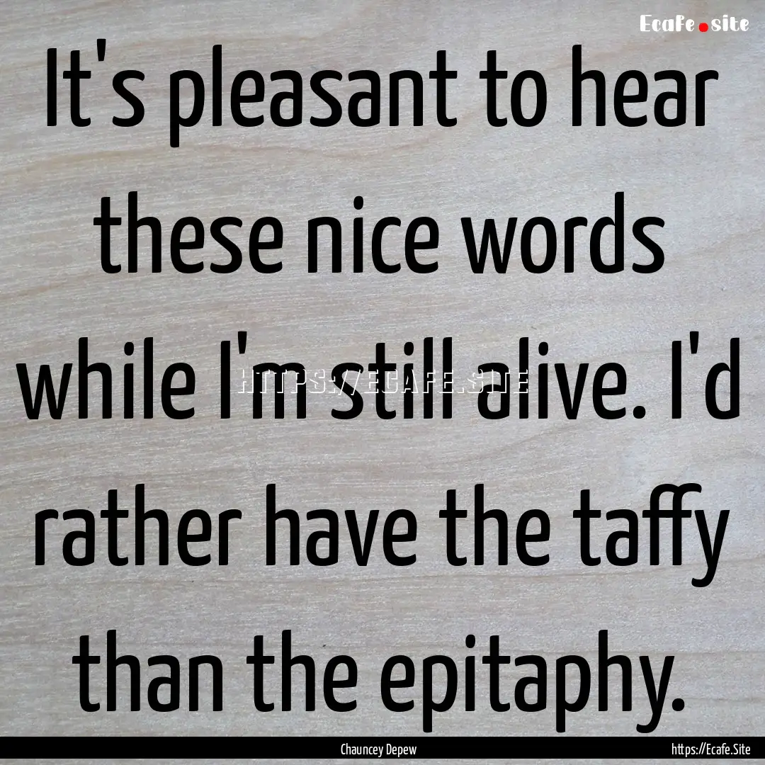 It's pleasant to hear these nice words while.... : Quote by Chauncey Depew