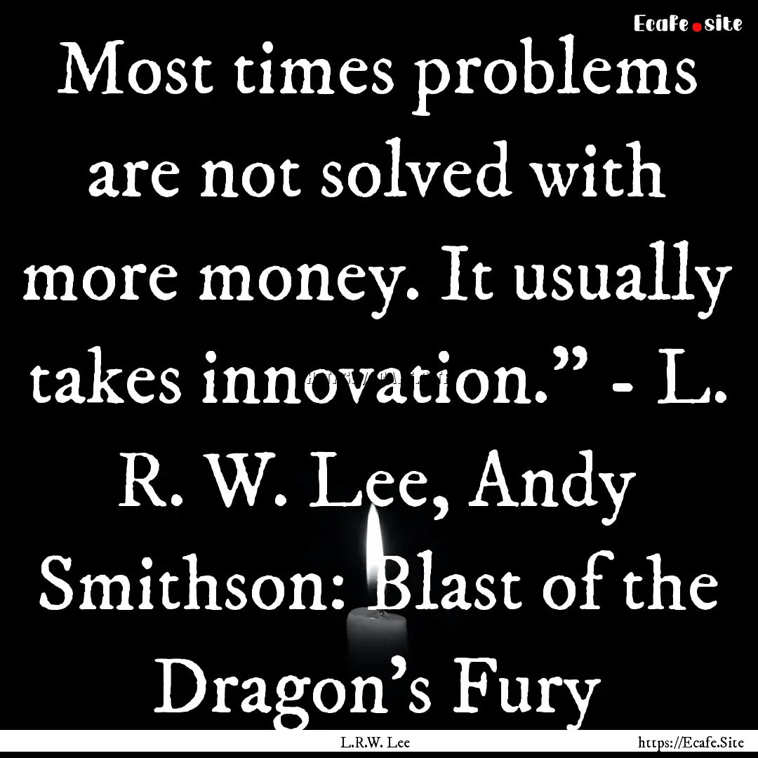 Most times problems are not solved with more.... : Quote by L.R.W. Lee