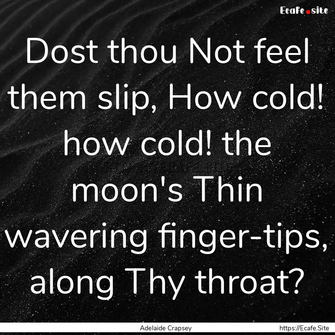 Dost thou Not feel them slip, How cold! how.... : Quote by Adelaide Crapsey