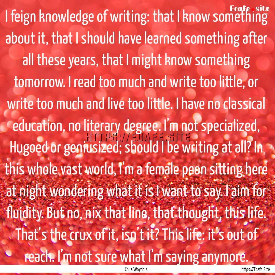 I feign knowledge of writing: that I know.... : Quote by Chila Woychik