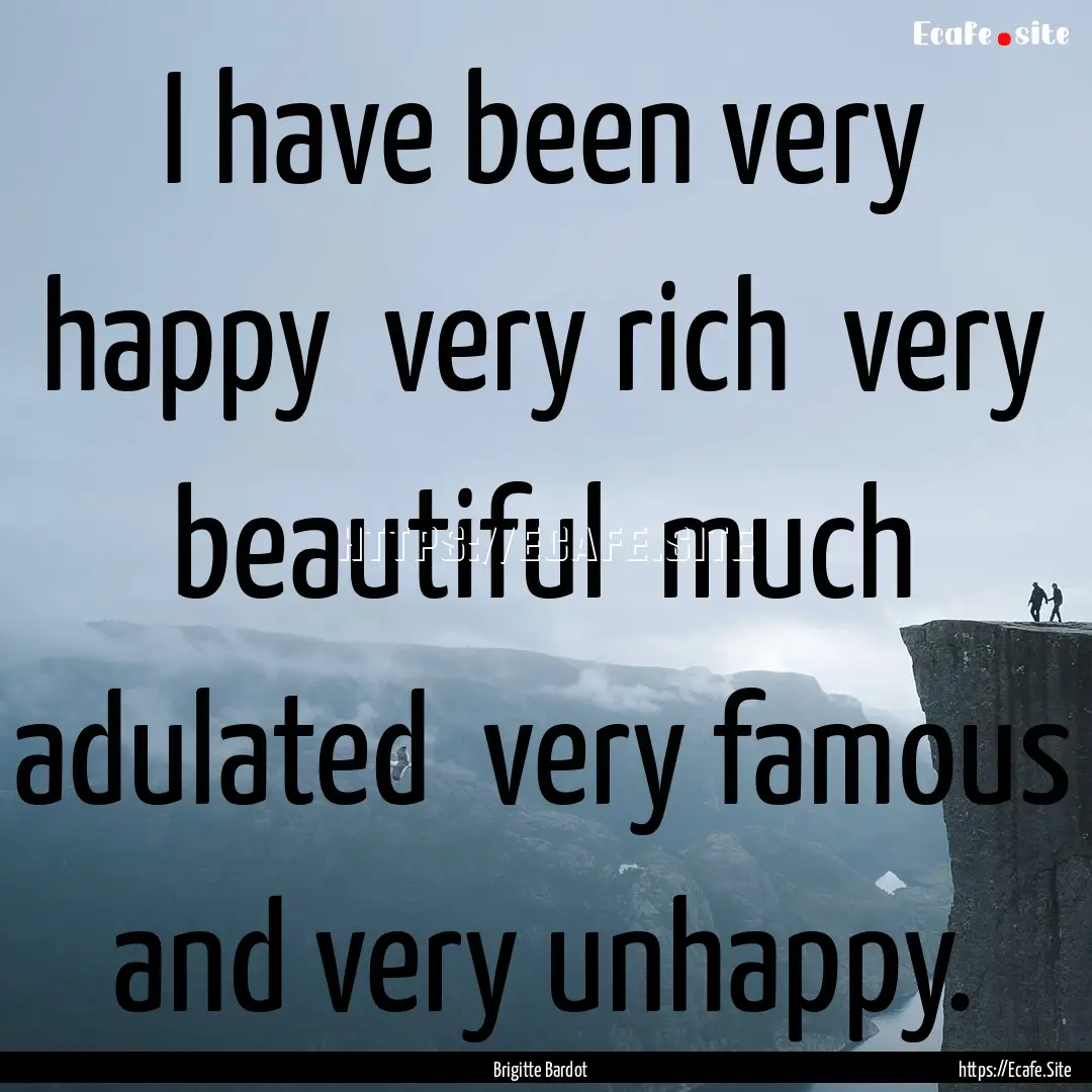 I have been very happy very rich very beautiful.... : Quote by Brigitte Bardot