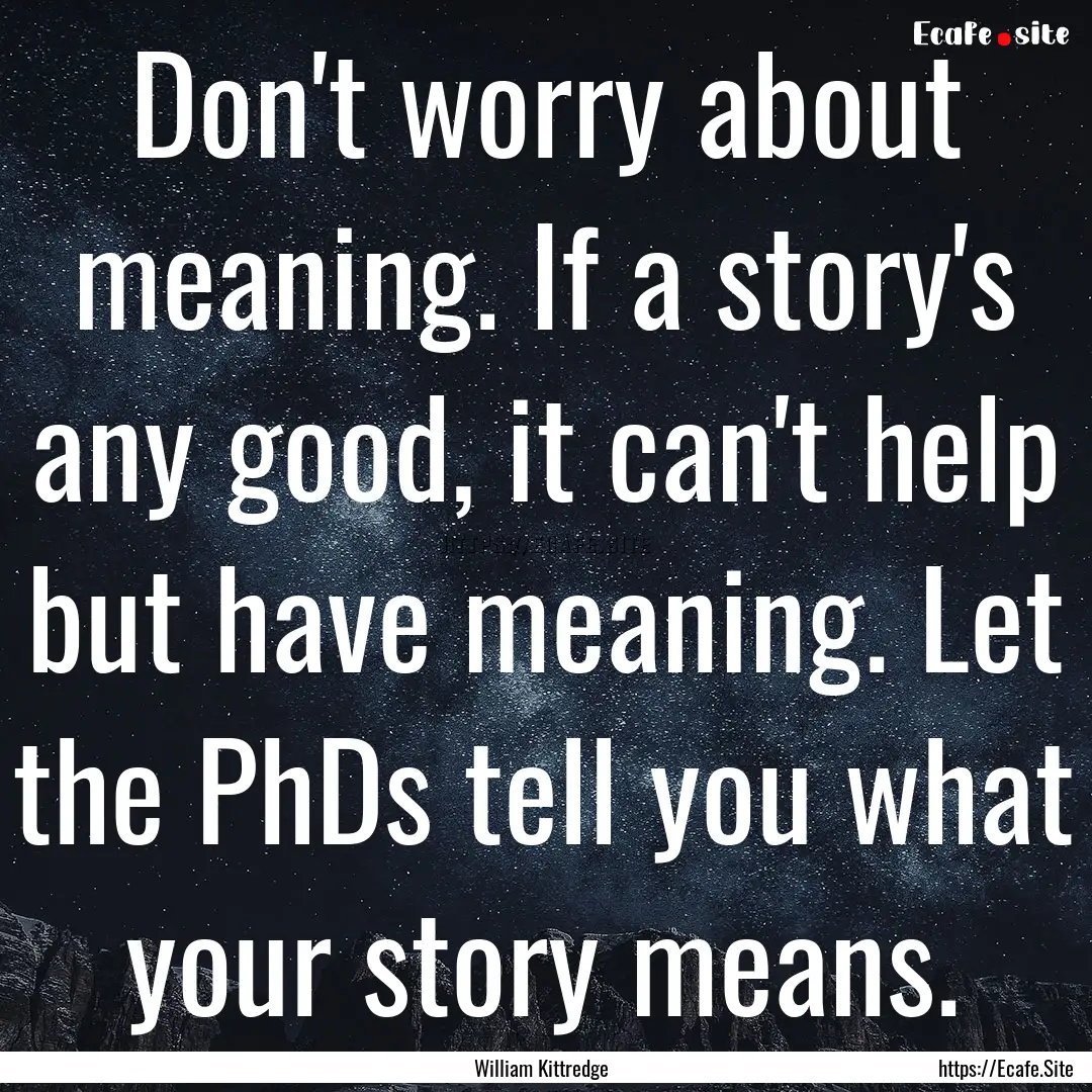 Don't worry about meaning. If a story's any.... : Quote by William Kittredge