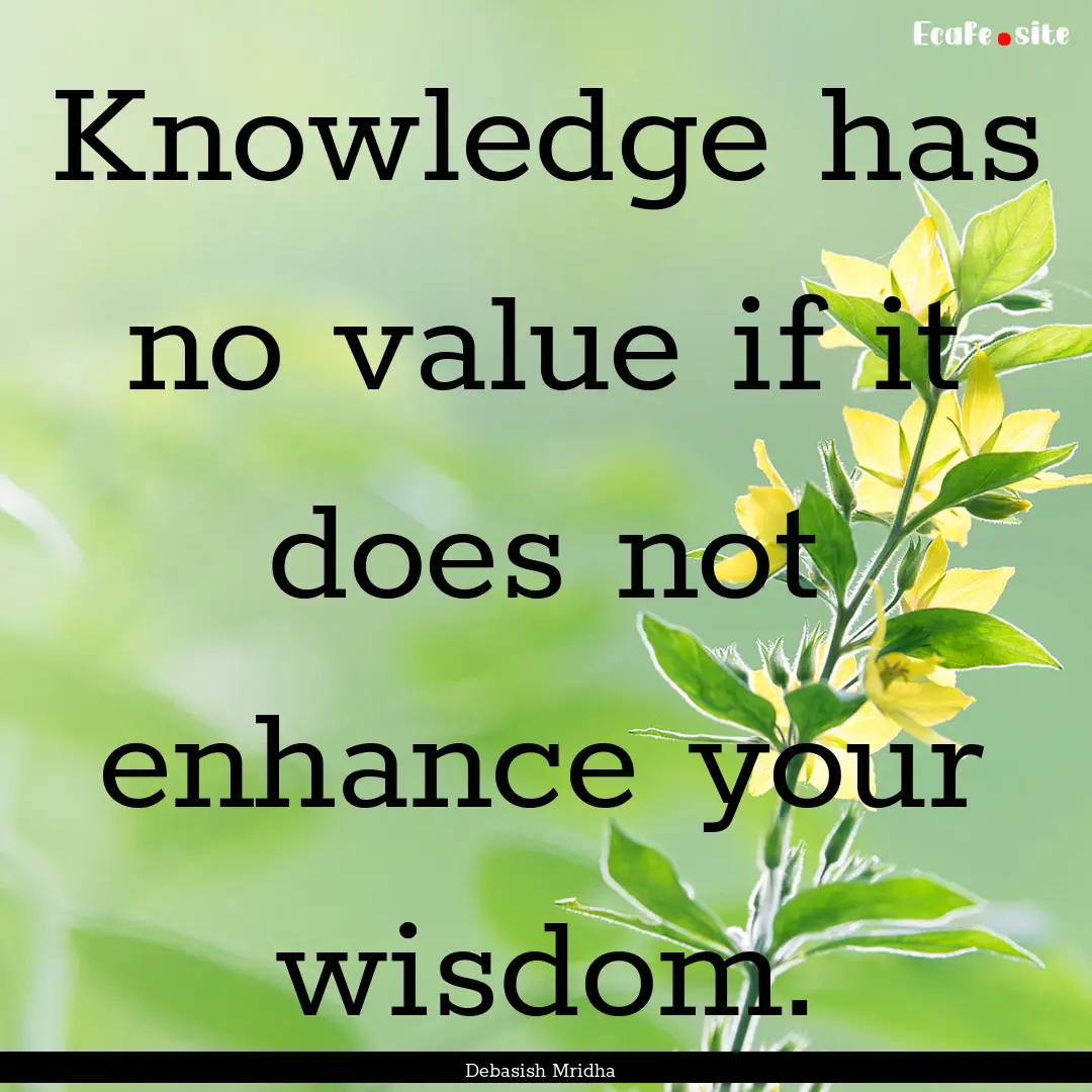 Knowledge has no value if it does not enhance.... : Quote by Debasish Mridha