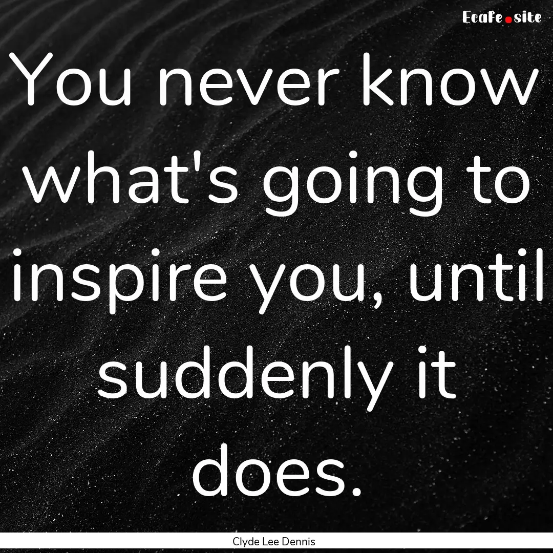 You never know what's going to inspire you,.... : Quote by Clyde Lee Dennis