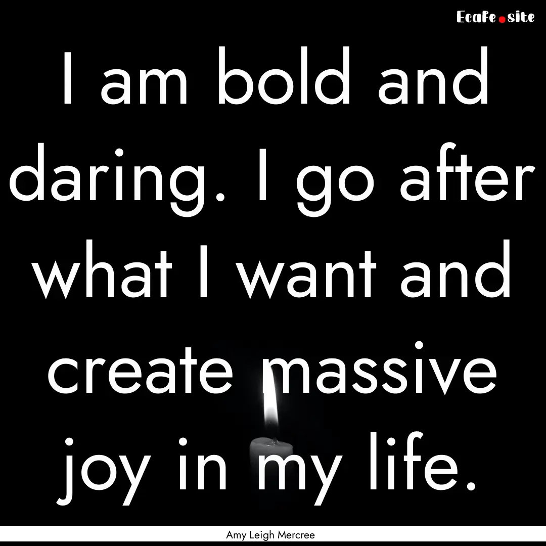 I am bold and daring. I go after what I want.... : Quote by Amy Leigh Mercree