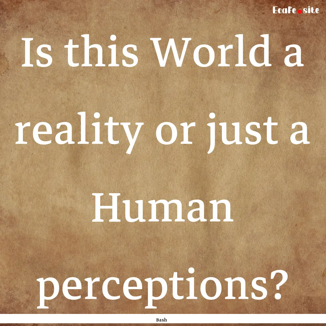 Is this World a reality or just a Human perceptions?.... : Quote by Bash