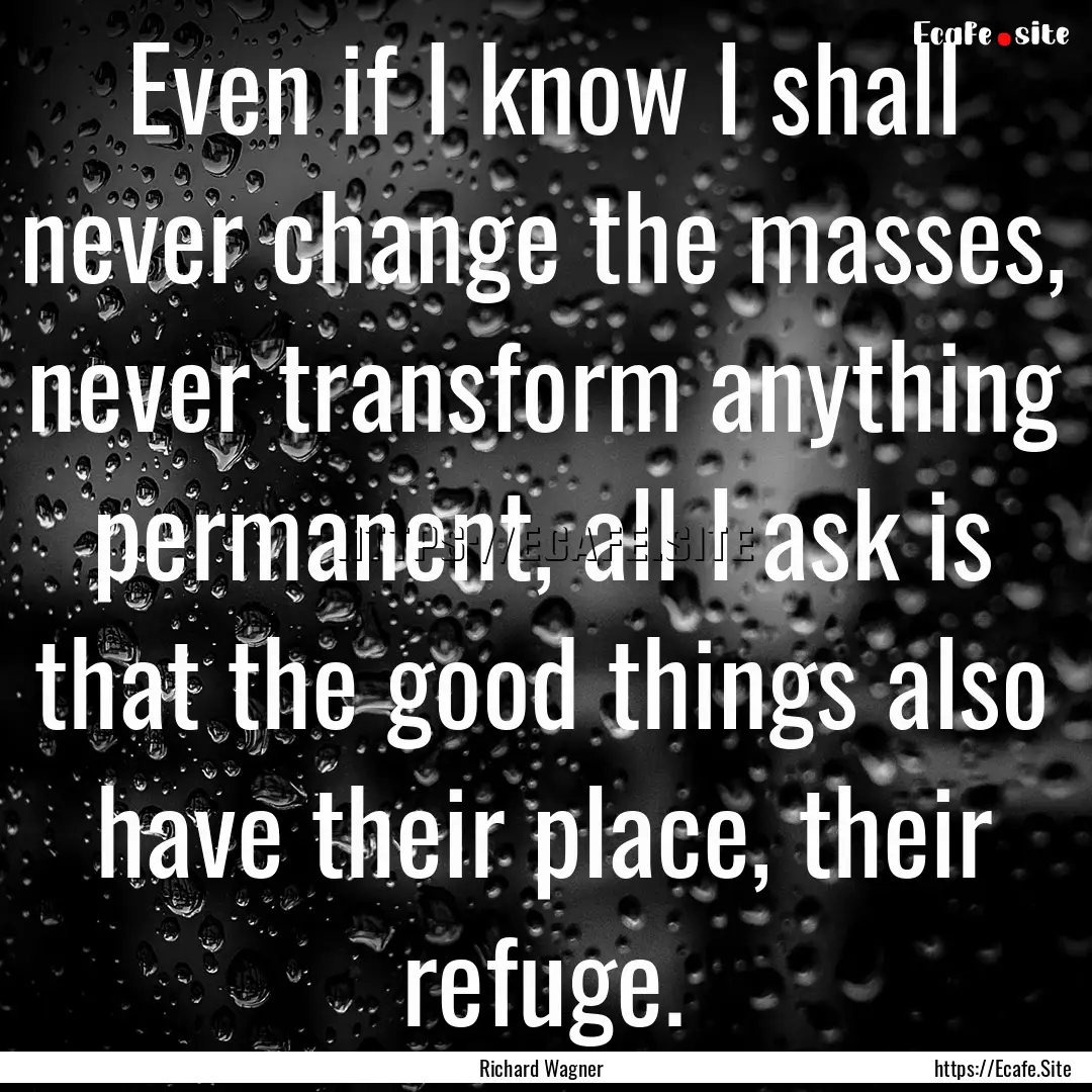 Even if I know I shall never change the masses,.... : Quote by Richard Wagner