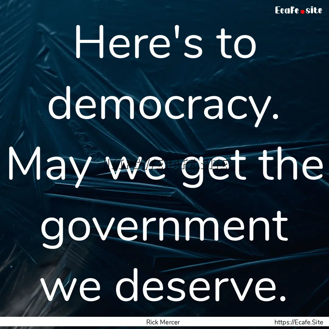 Here's to democracy. May we get the government.... : Quote by Rick Mercer