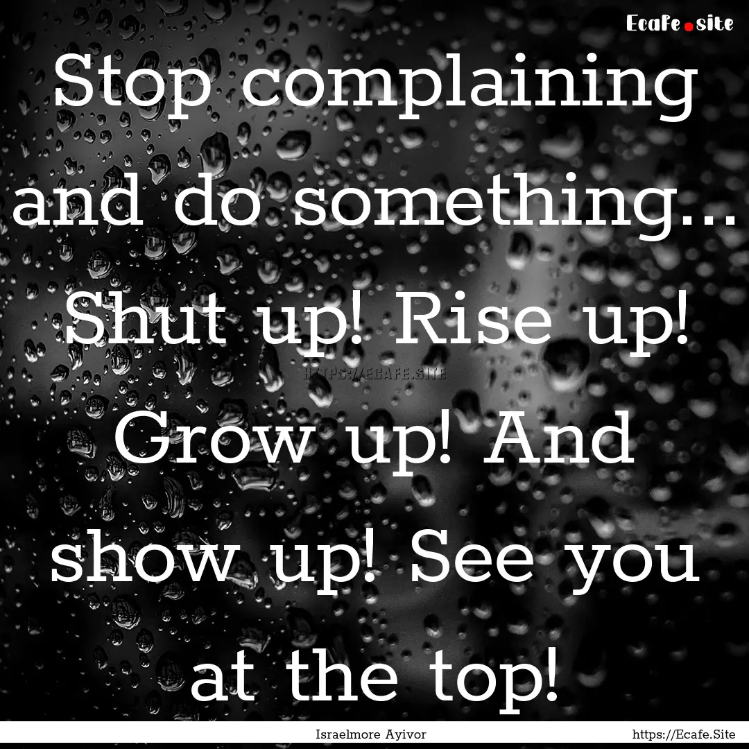 Stop complaining and do something... Shut.... : Quote by Israelmore Ayivor