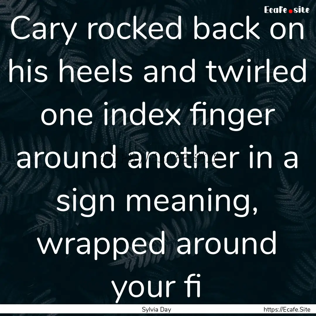 Cary rocked back on his heels and twirled.... : Quote by Sylvia Day