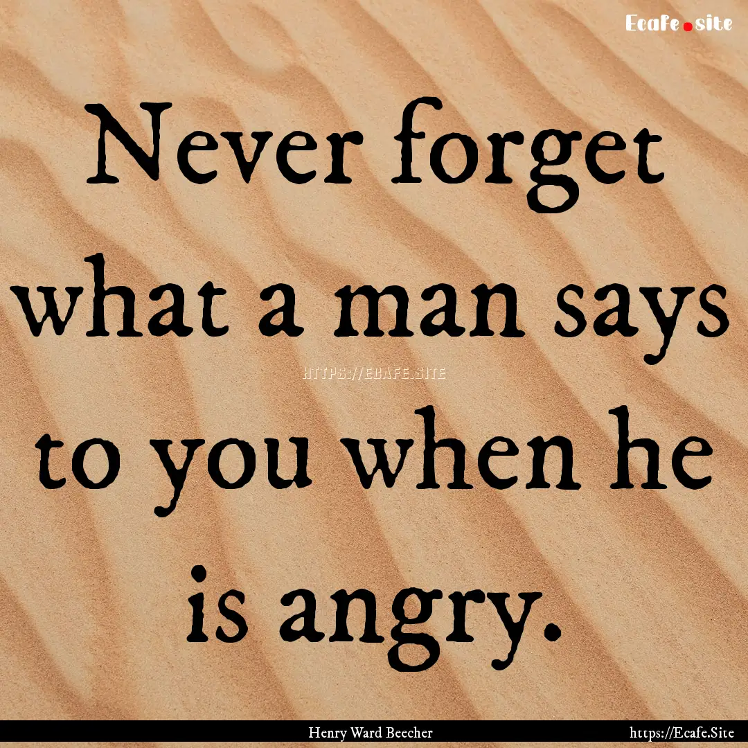 Never forget what a man says to you when.... : Quote by Henry Ward Beecher