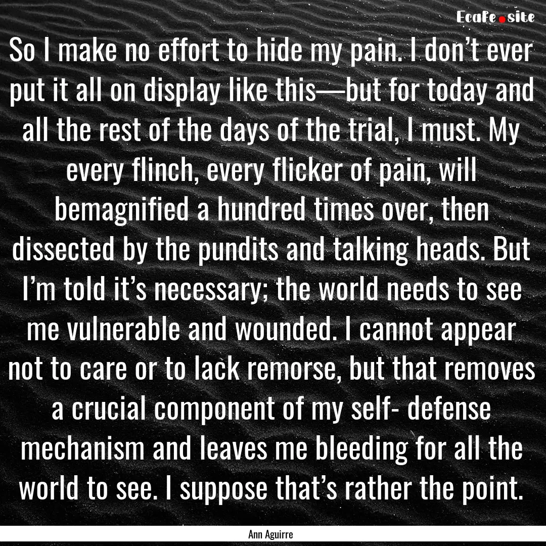 So I make no effort to hide my pain. I don’t.... : Quote by Ann Aguirre