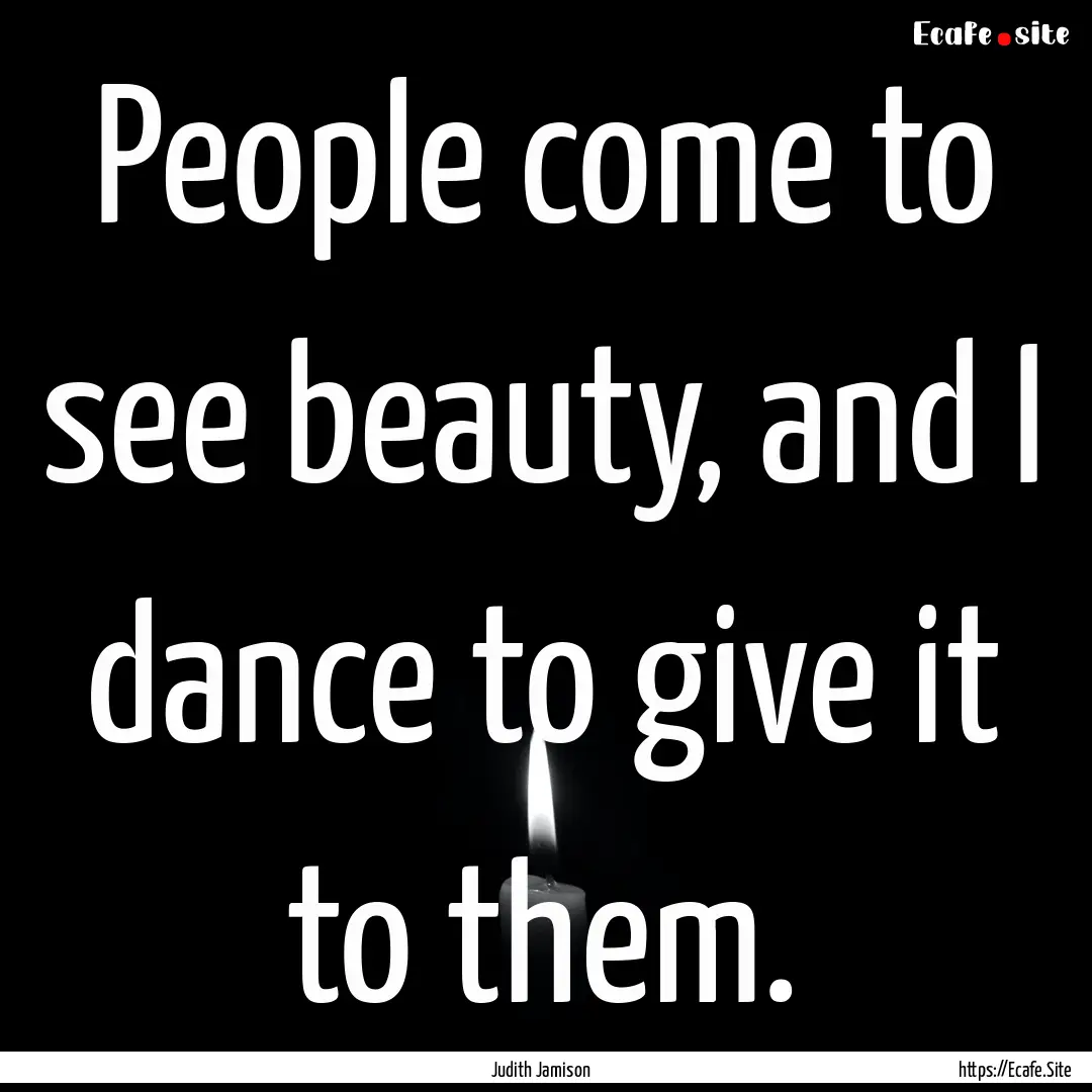 People come to see beauty, and I dance to.... : Quote by Judith Jamison