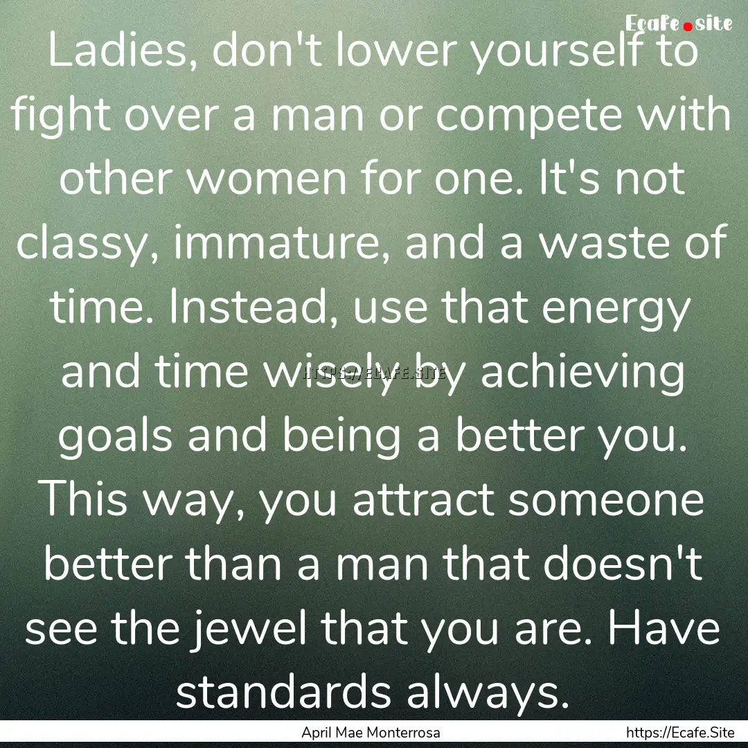 Ladies, don't lower yourself to fight over.... : Quote by April Mae Monterrosa