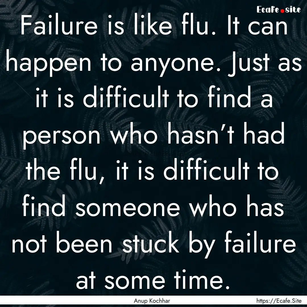 Failure is like flu. It can happen to anyone..... : Quote by Anup Kochhar