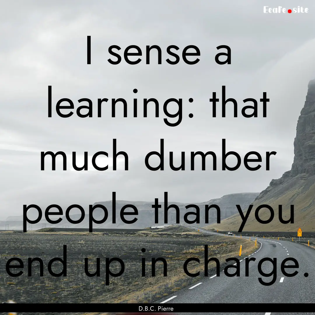 I sense a learning: that much dumber people.... : Quote by D.B.C. Pierre