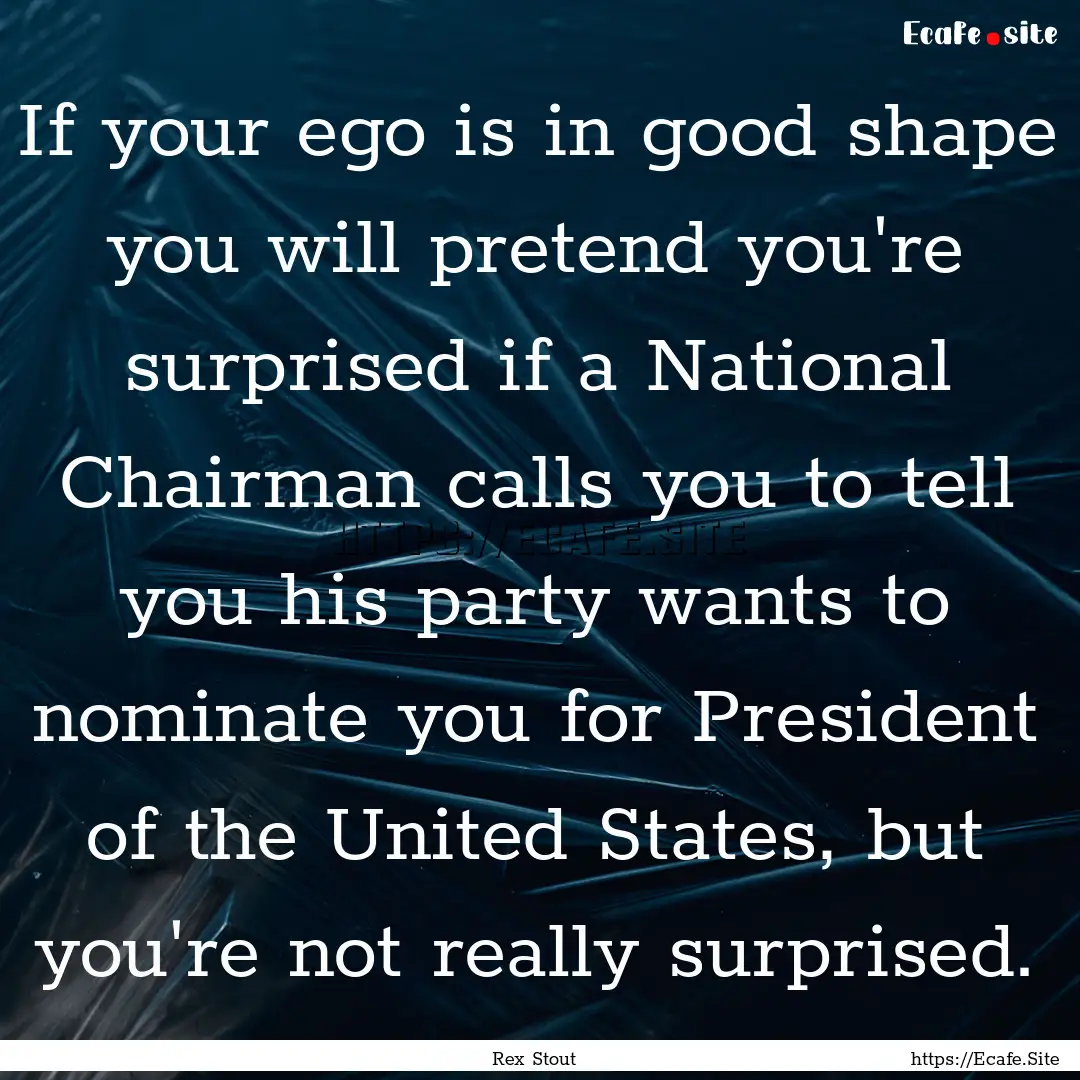 If your ego is in good shape you will pretend.... : Quote by Rex Stout