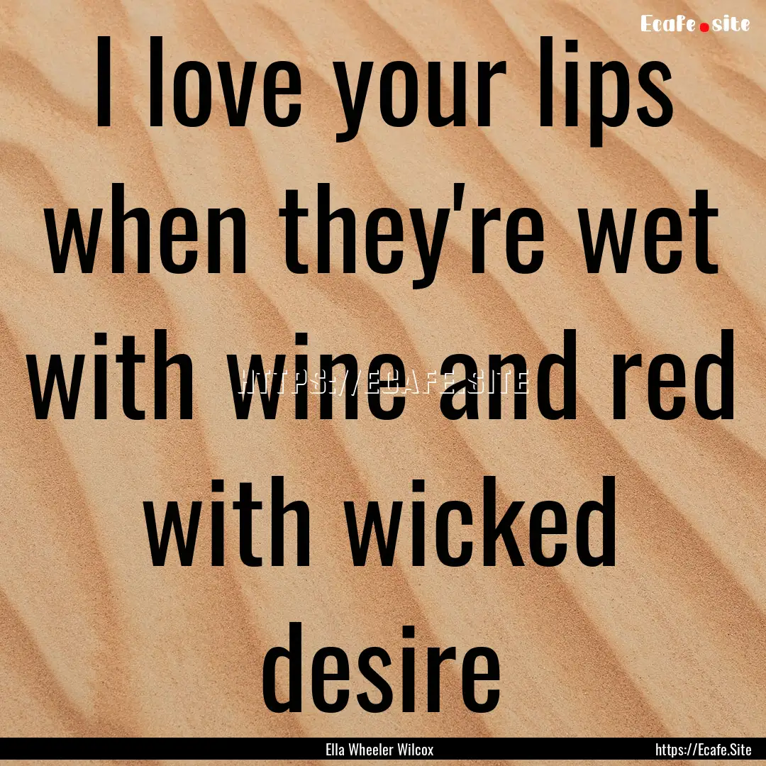 I love your lips when they're wet with wine.... : Quote by Ella Wheeler Wilcox