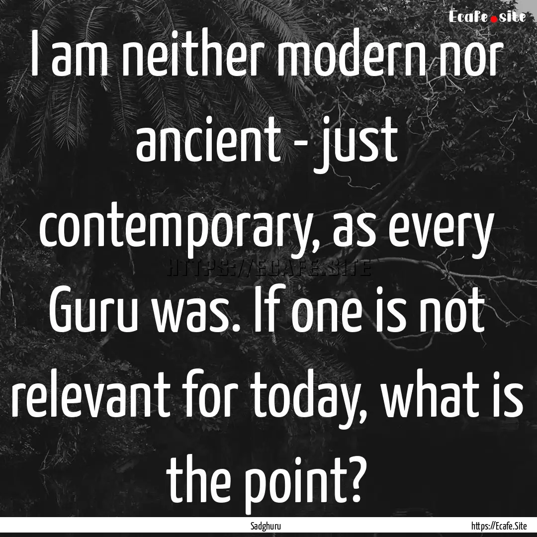 I am neither modern nor ancient - just contemporary,.... : Quote by Sadghuru