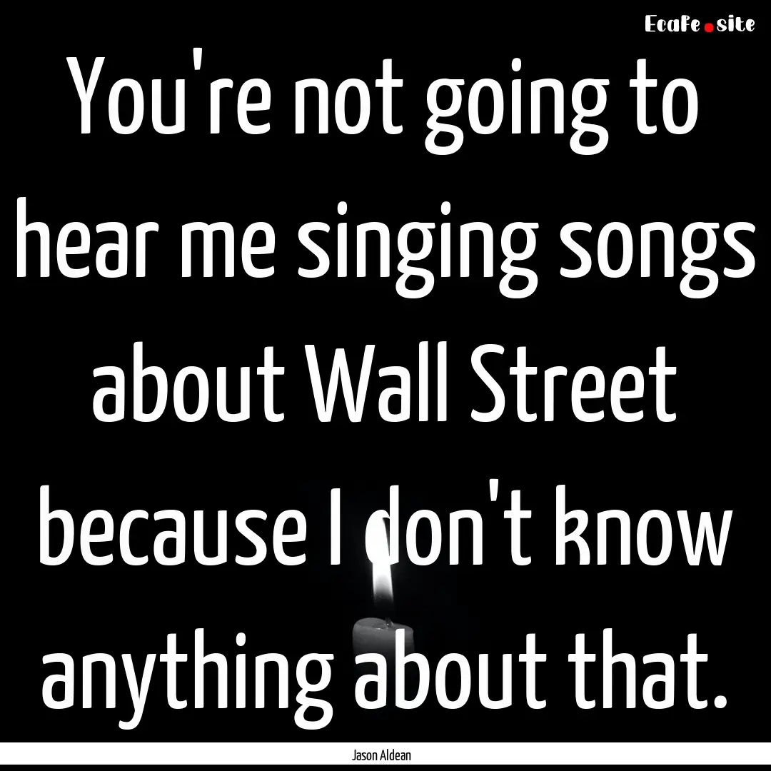 You're not going to hear me singing songs.... : Quote by Jason Aldean