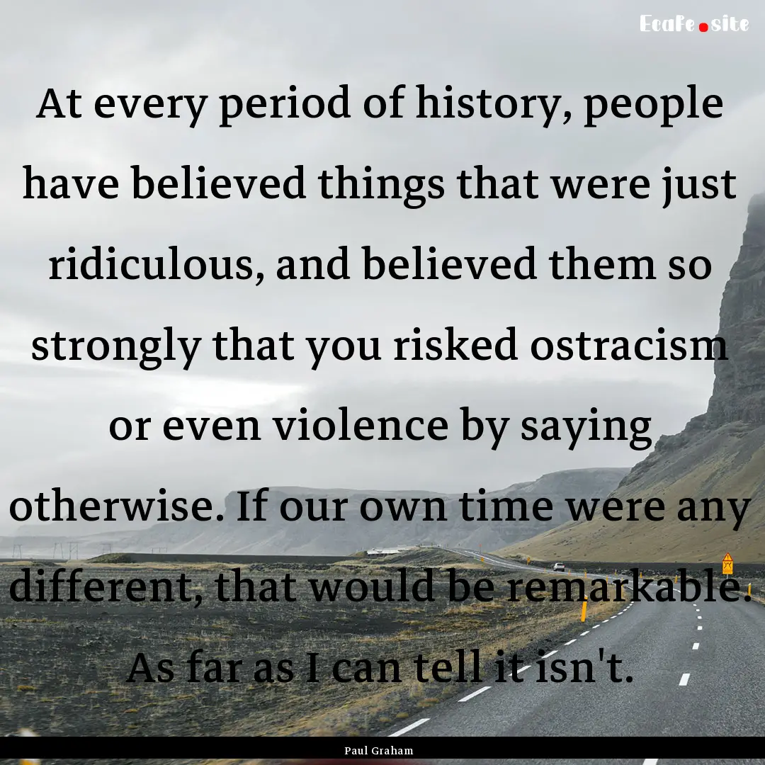 At every period of history, people have believed.... : Quote by Paul Graham