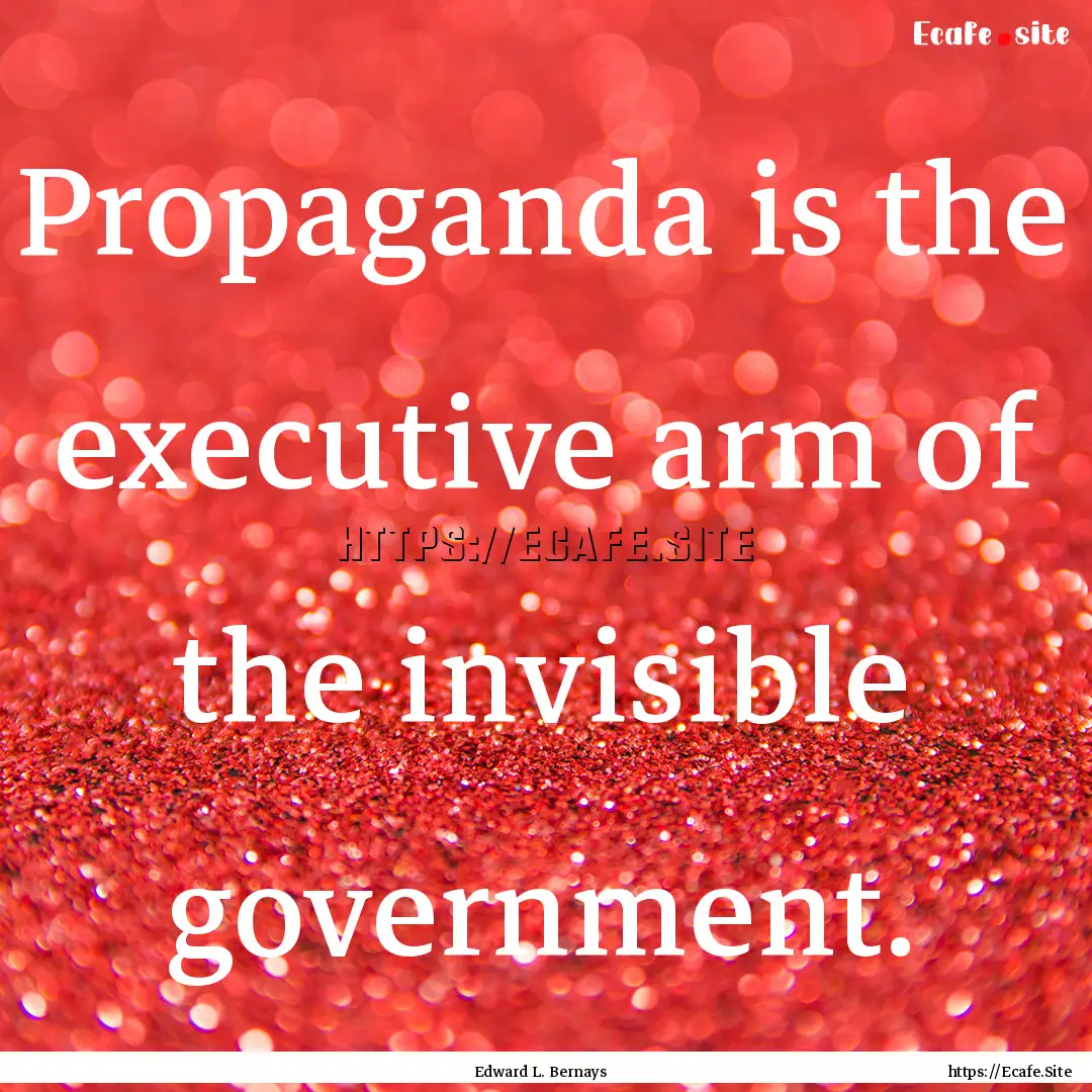 Propaganda is the executive arm of the invisible.... : Quote by Edward L. Bernays