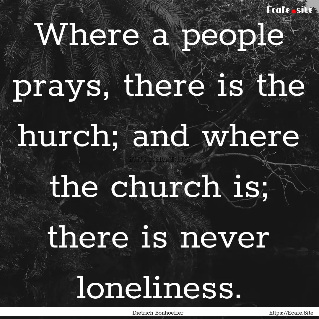 Where a people prays, there is the hurch;.... : Quote by Dietrich Bonhoeffer