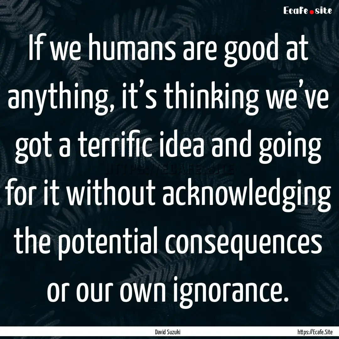 If we humans are good at anything, it’s.... : Quote by David Suzuki