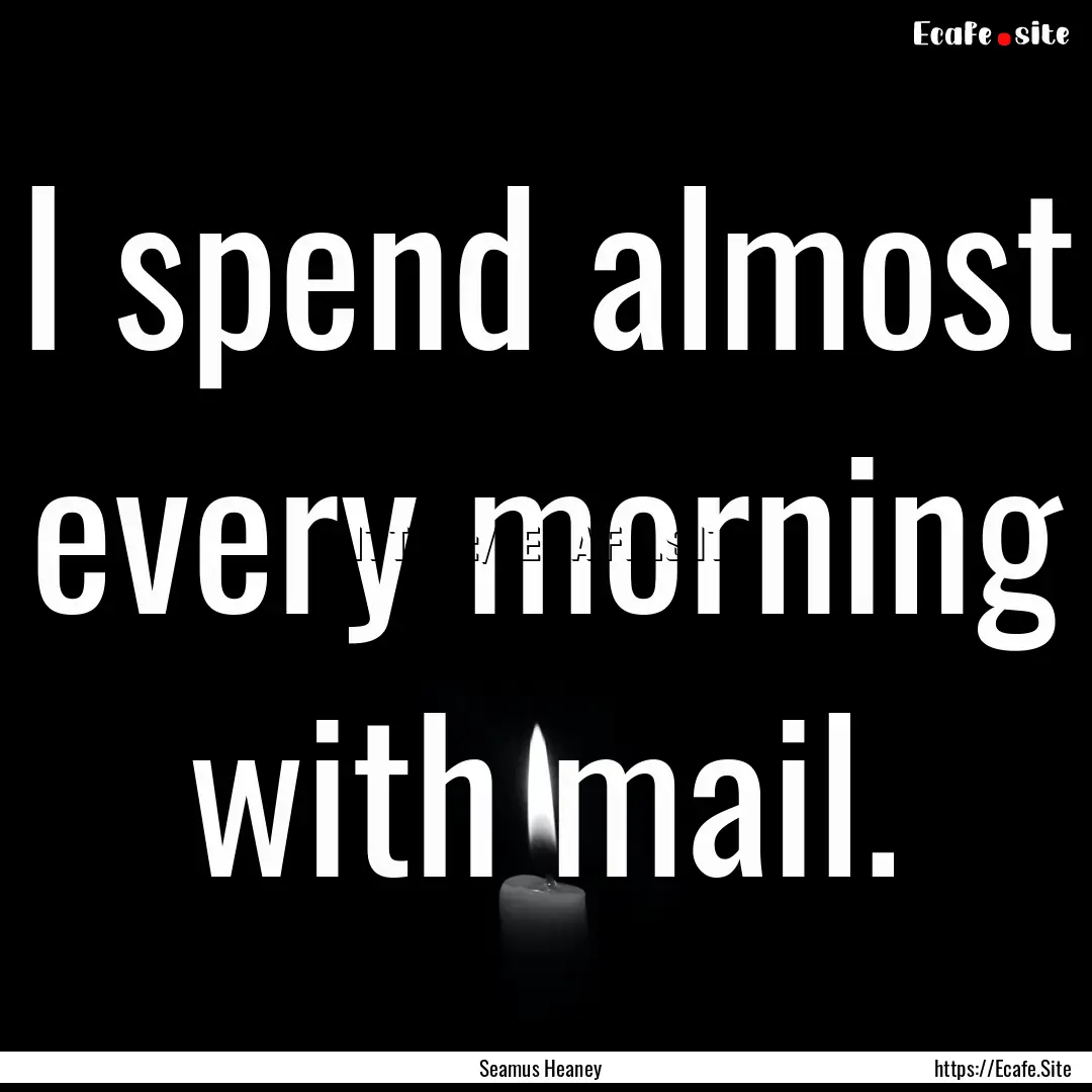 I spend almost every morning with mail. : Quote by Seamus Heaney