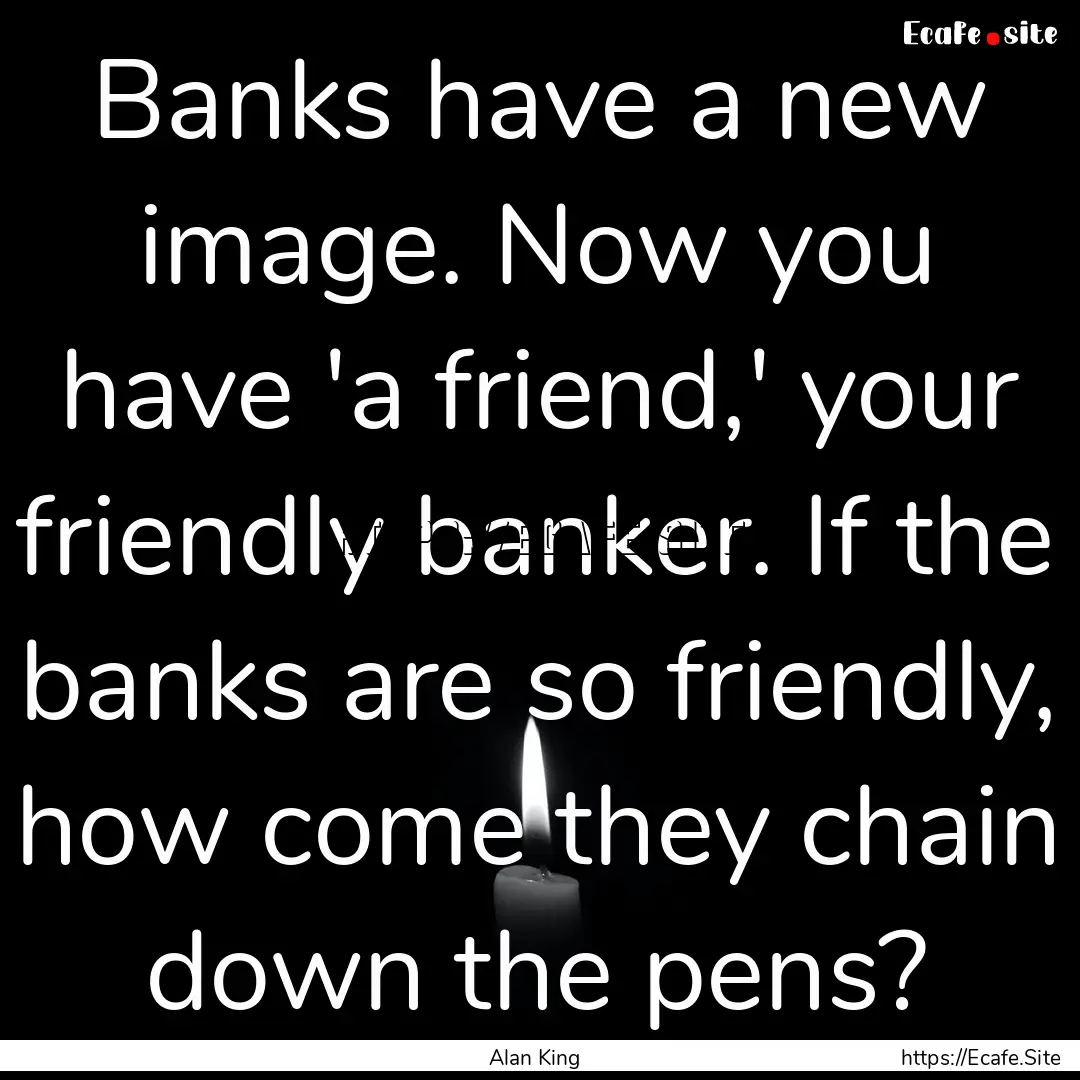 Banks have a new image. Now you have 'a friend,'.... : Quote by Alan King