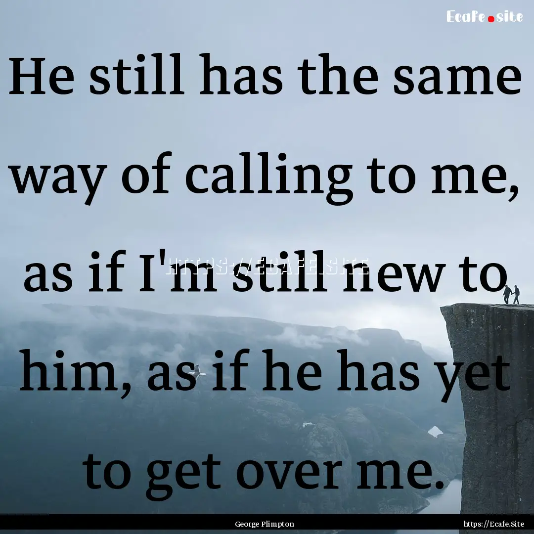 He still has the same way of calling to me,.... : Quote by George Plimpton