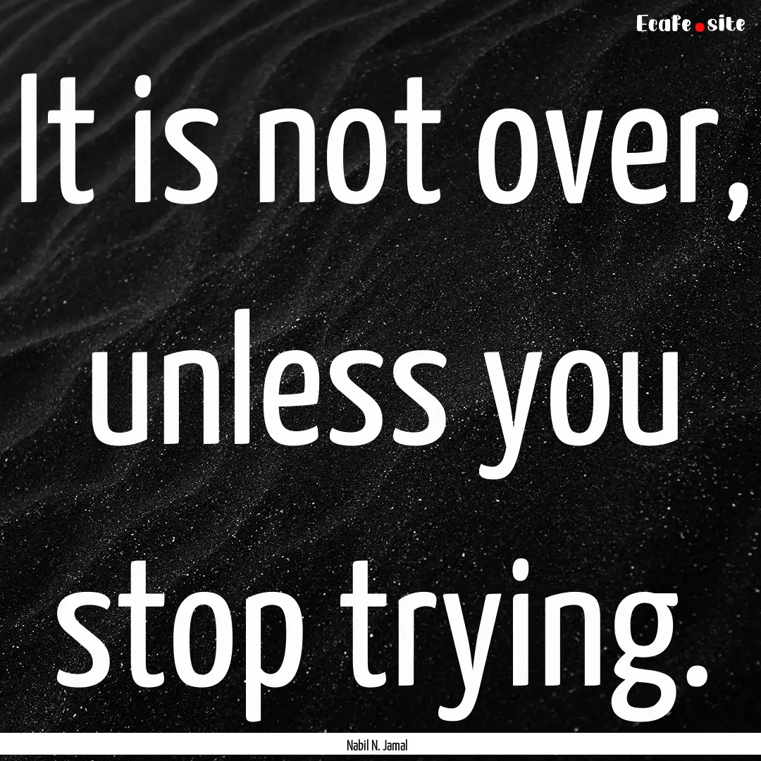 It is not over, unless you stop trying. : Quote by Nabil N. Jamal