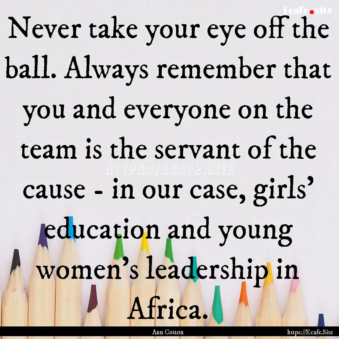 Never take your eye off the ball. Always.... : Quote by Ann Cotton