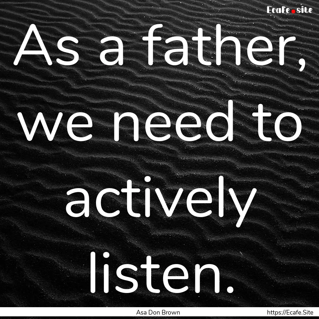 As a father, we need to actively listen. : Quote by Asa Don Brown