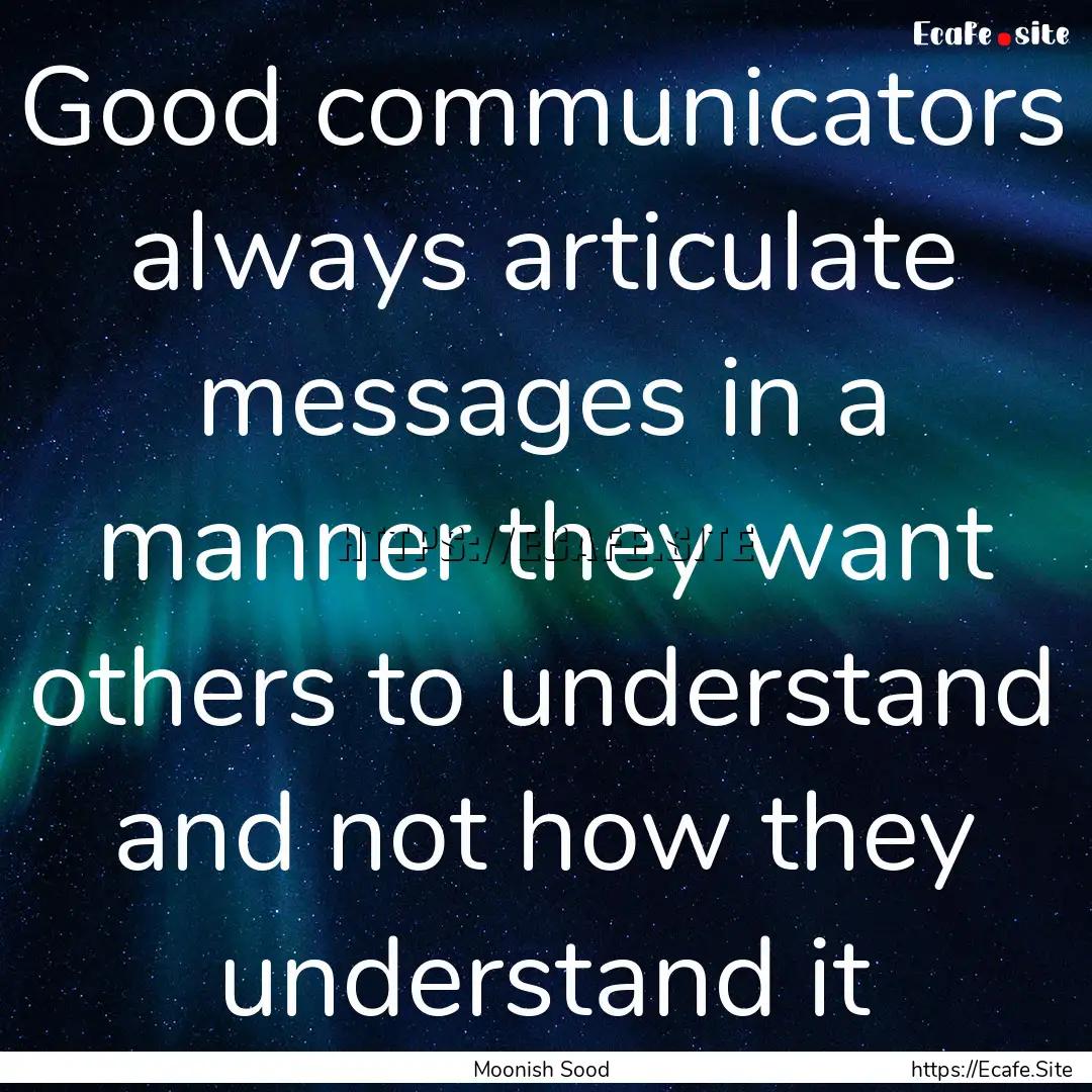 Good communicators always articulate messages.... : Quote by Moonish Sood