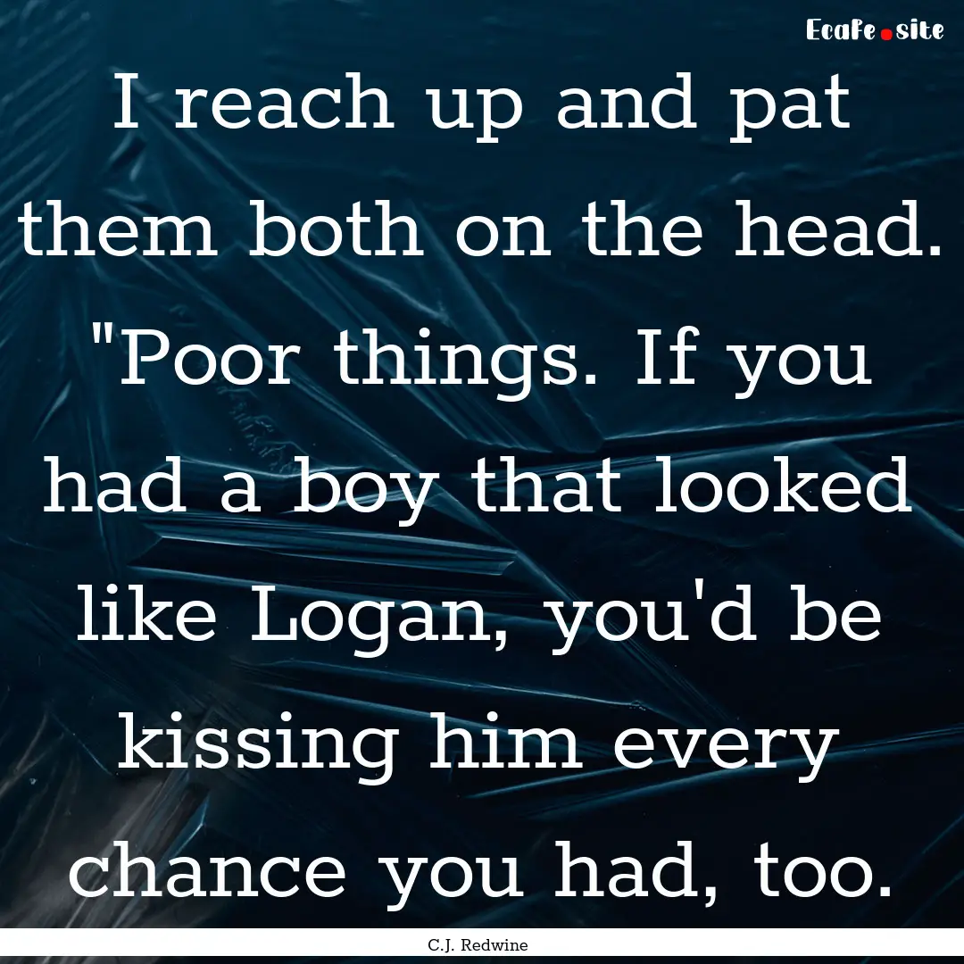 I reach up and pat them both on the head..... : Quote by C.J. Redwine