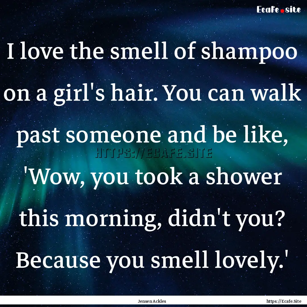 I love the smell of shampoo on a girl's hair..... : Quote by Jensen Ackles