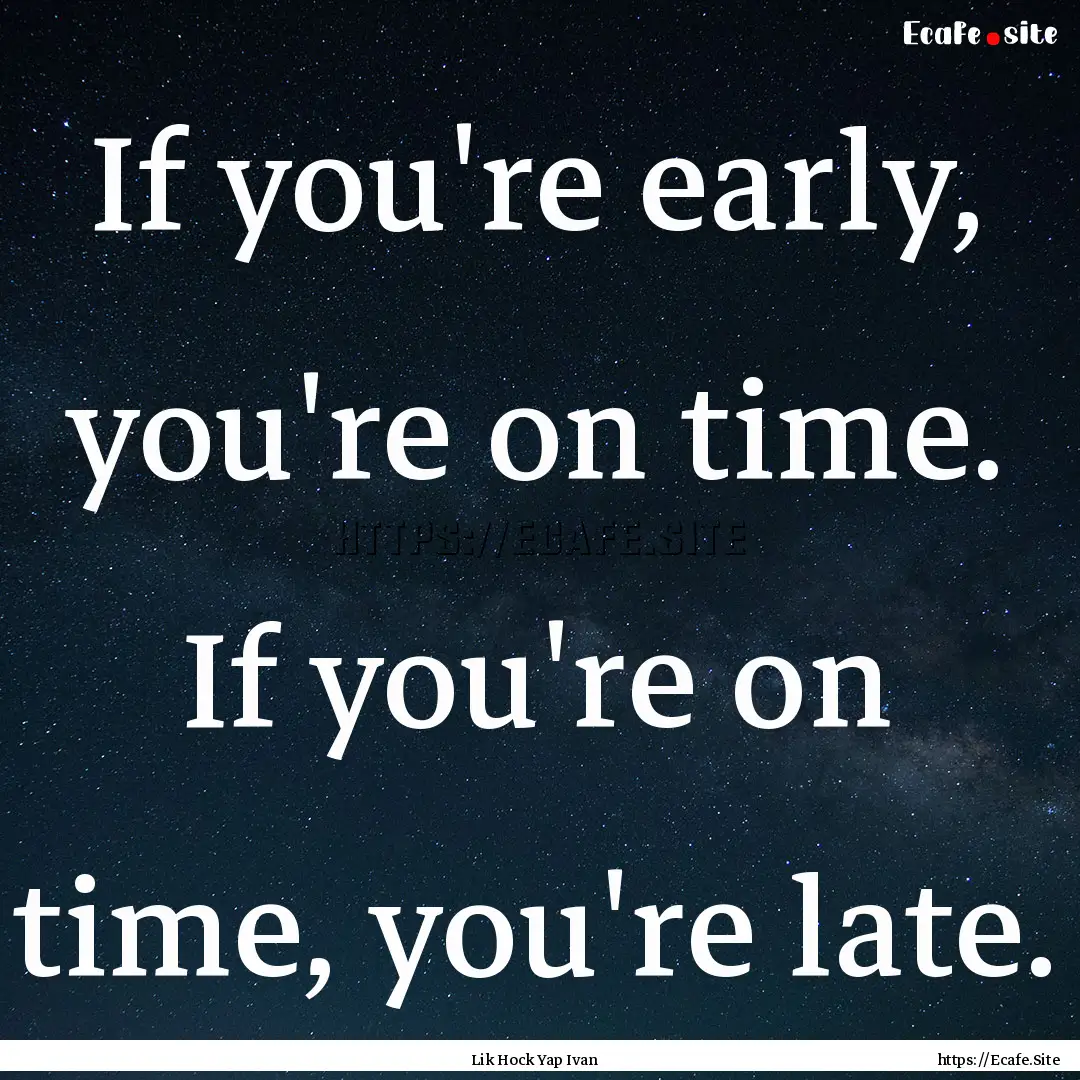 If you're early, you're on time. If you're.... : Quote by Lik Hock Yap Ivan