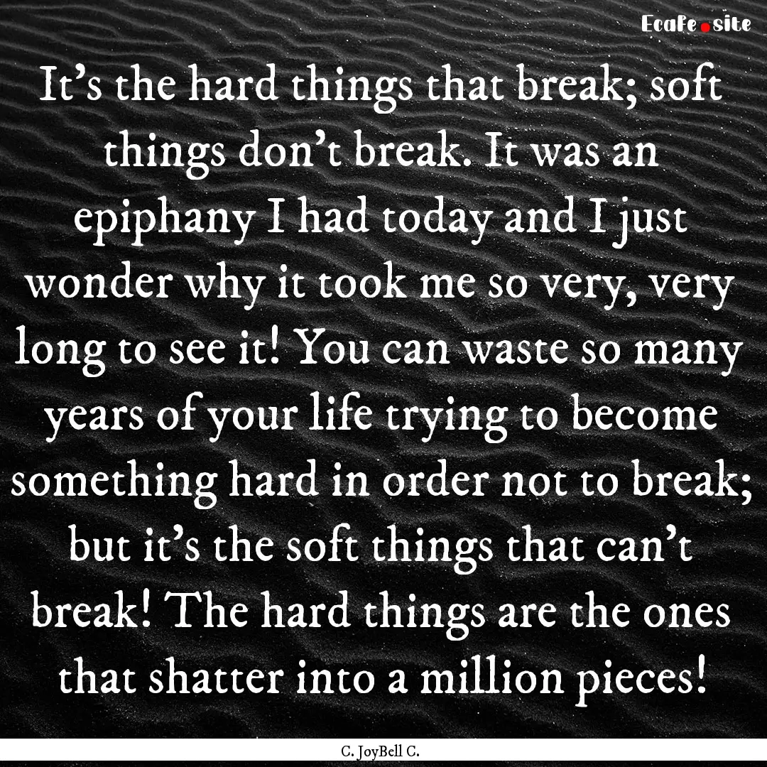 It’s the hard things that break; soft things.... : Quote by C. JoyBell C.