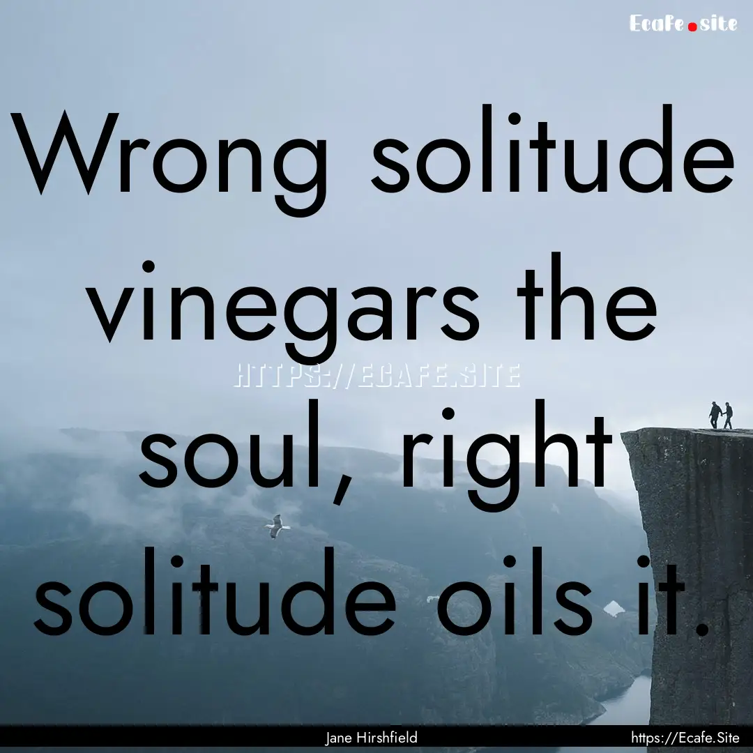 Wrong solitude vinegars the soul, right solitude.... : Quote by Jane Hirshfield