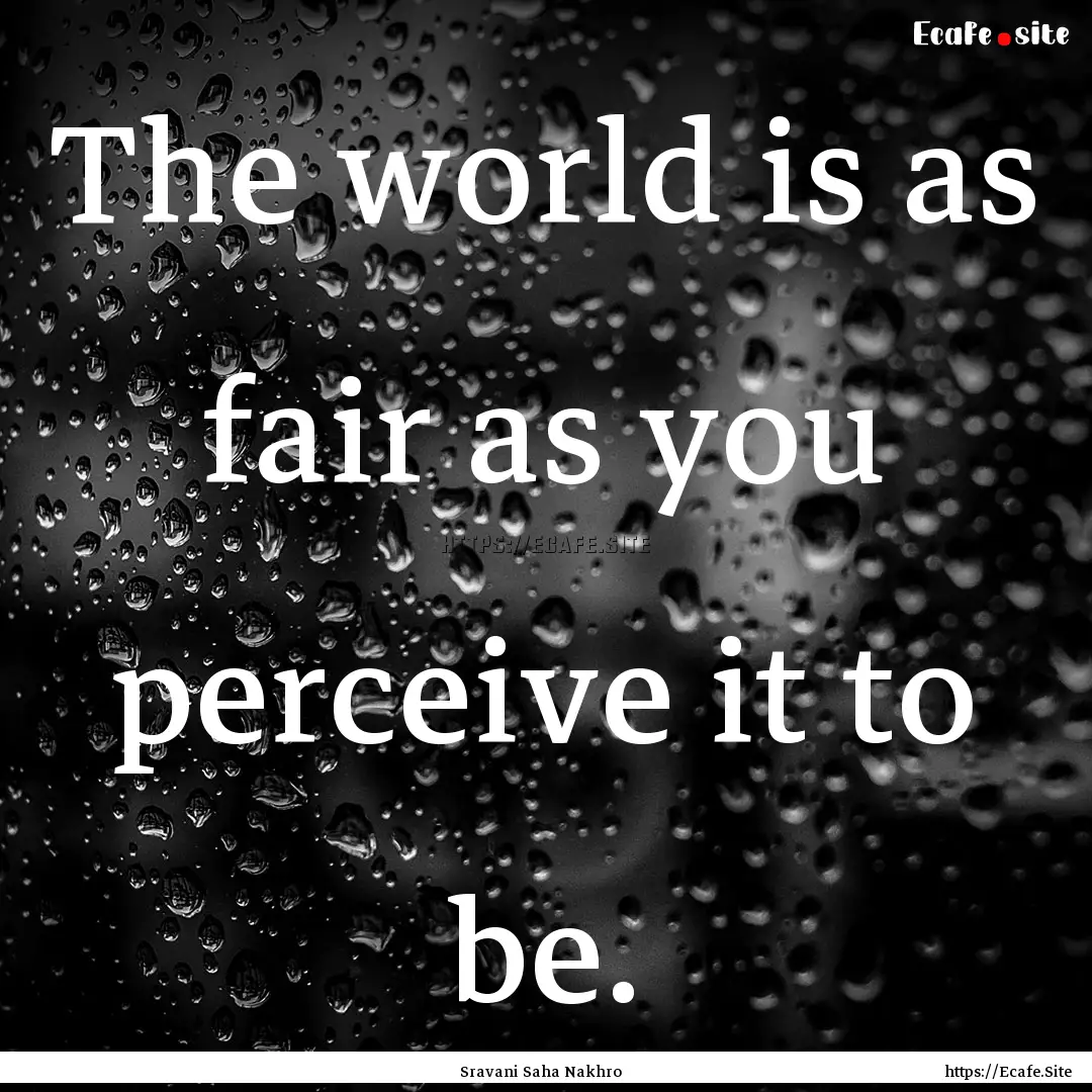 The world is as fair as you perceive it to.... : Quote by Sravani Saha Nakhro