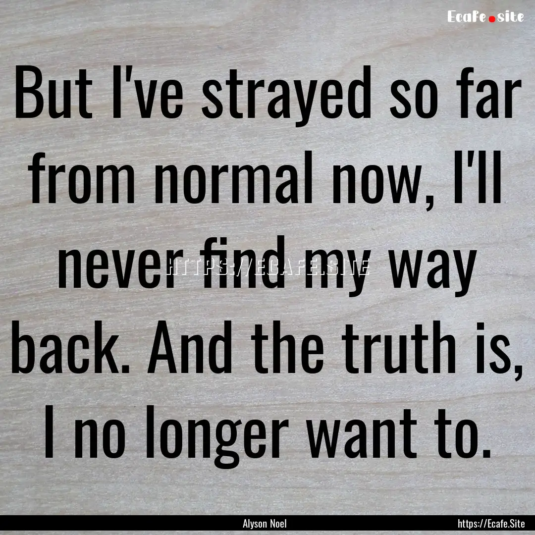 But I've strayed so far from normal now,.... : Quote by Alyson Noel