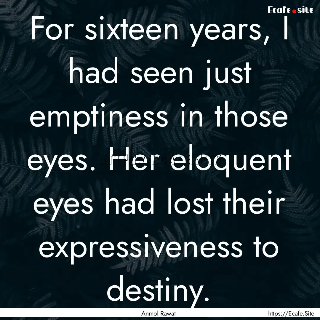 For sixteen years, I had seen just emptiness.... : Quote by Anmol Rawat