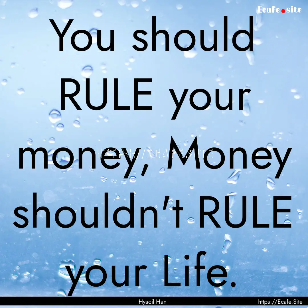 You should RULE your money, Money shouldn't.... : Quote by Hyacil Han