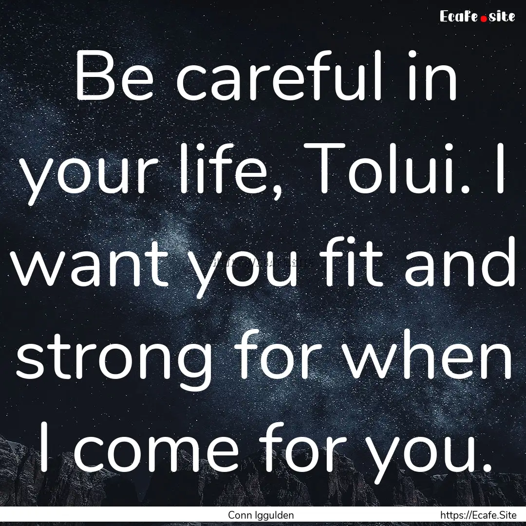 Be careful in your life, Tolui. I want you.... : Quote by Conn Iggulden