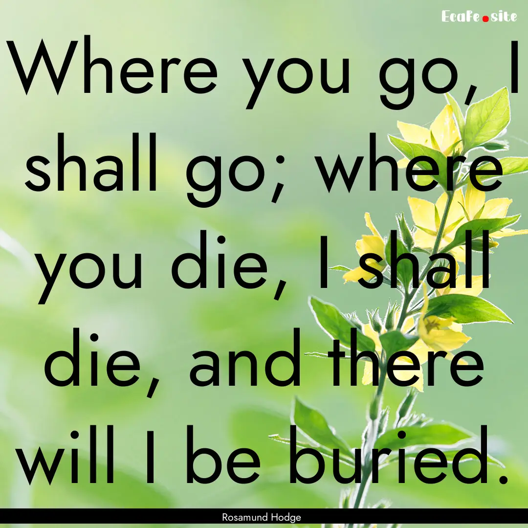 Where you go, I shall go; where you die,.... : Quote by Rosamund Hodge