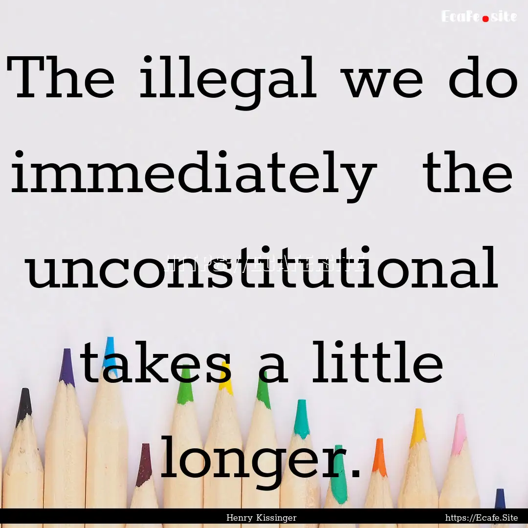 The illegal we do immediately the unconstitutional.... : Quote by Henry Kissinger